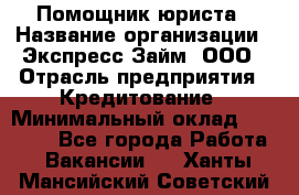 Помощник юриста › Название организации ­ Экспресс-Займ, ООО › Отрасль предприятия ­ Кредитование › Минимальный оклад ­ 15 000 - Все города Работа » Вакансии   . Ханты-Мансийский,Советский г.